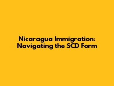 Nicaragua Immigration: Navigating the SCD Form