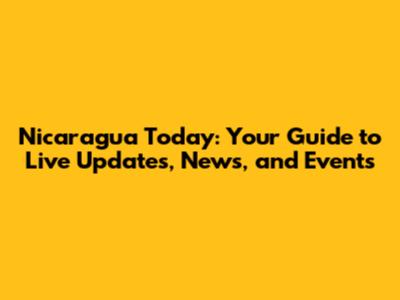 Nicaragua Today: Your Guide to Live Updates, News, and Events