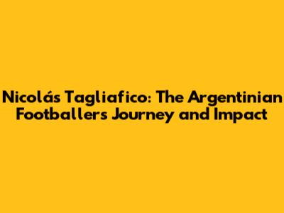 Nicolás Tagliafico: The Argentinian Footballer's Journey and Impact