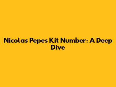 Nicolas Pepe's Kit Number: A Deep Dive