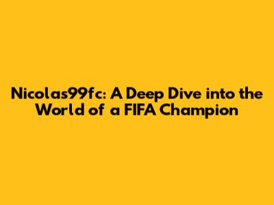 Nicolas99fc: A Deep Dive into the World of a FIFA Champion