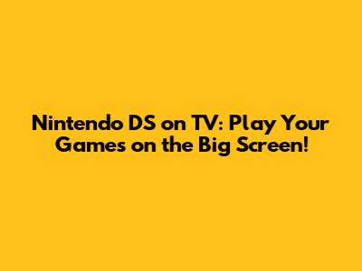 Nintendo DS on TV: Play Your Games on the Big Screen!