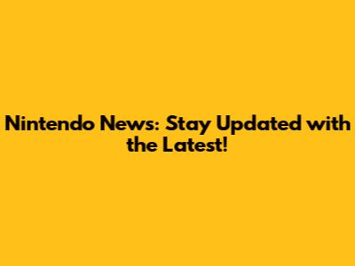 Nintendo News: Stay Updated with the Latest!