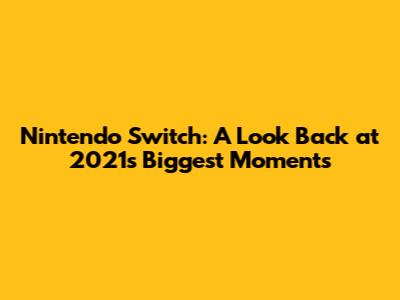 Nintendo Switch: A Look Back at 2021's Biggest Moments