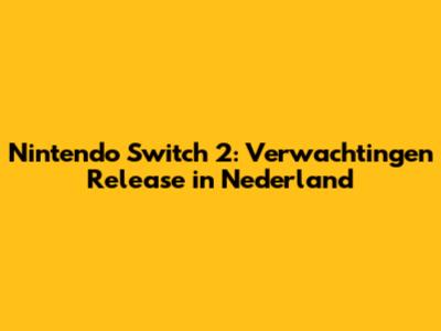 Nintendo Switch 2: Verwachtingen Release in Nederland