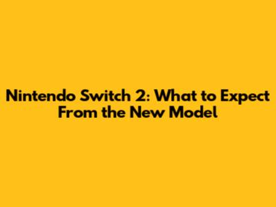 Nintendo Switch 2: What to Expect From the New Model