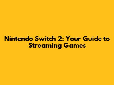 Nintendo Switch 2: Your Guide to Streaming Games