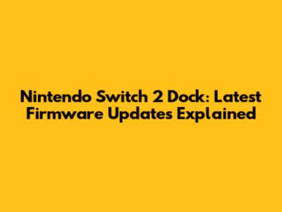 Nintendo Switch 2 Dock: Latest Firmware Updates Explained