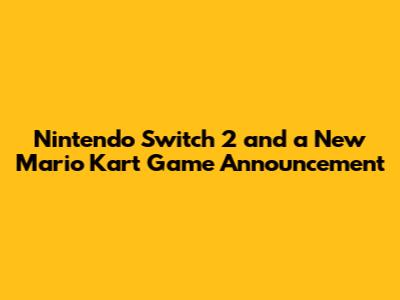 Nintendo Switch 2 and a New Mario Kart Game Announcement