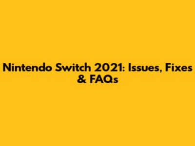 Nintendo Switch 2021: Issues, Fixes & FAQs
