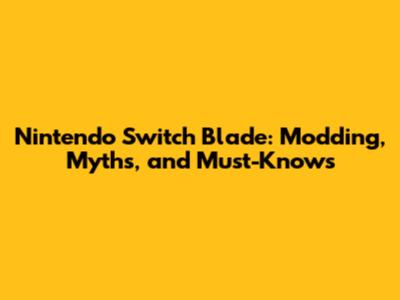 Nintendo Switch Blade: Modding, Myths, and Must-Knows