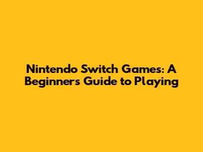 Nintendo Switch Games: A Beginner's Guide to Playing