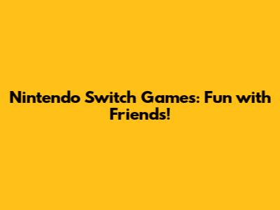 Nintendo Switch Games: Fun with Friends!