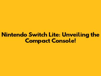 Nintendo Switch Lite: Unveiling the Compact Console!