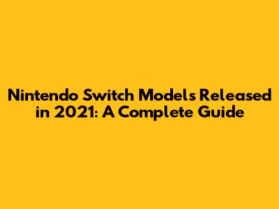 Nintendo Switch Models Released in 2021: A Complete Guide
