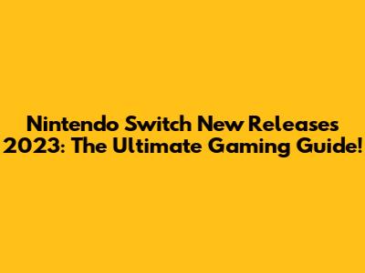 Nintendo Switch New Releases 2023: The Ultimate Gaming Guide!