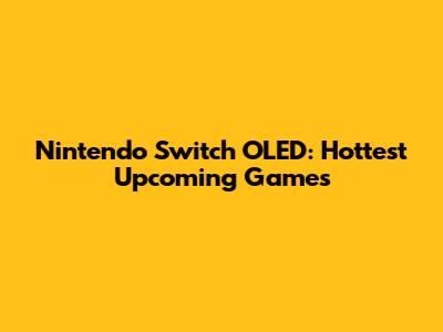 Nintendo Switch OLED: Hottest Upcoming Games