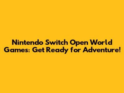 Nintendo Switch Open World Games: Get Ready for Adventure!