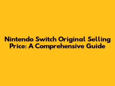 Nintendo Switch Original Selling Price: A Comprehensive Guide