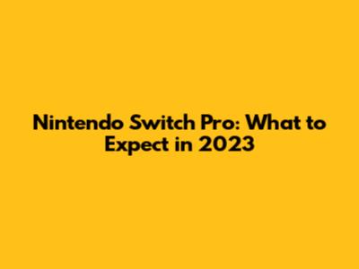 Nintendo Switch Pro: What to Expect in 2023