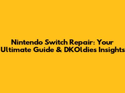 Nintendo Switch Repair: Your Ultimate Guide & DKOldies' Insights