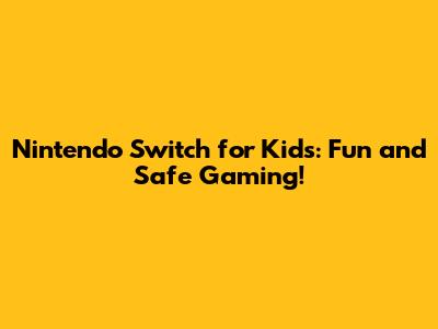 Nintendo Switch for Kids: Fun and Safe Gaming!