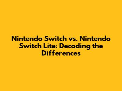 Nintendo Switch vs. Nintendo Switch Lite: Decoding the Differences