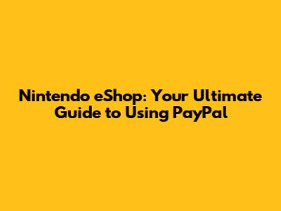 Nintendo eShop: Your Ultimate Guide to Using PayPal