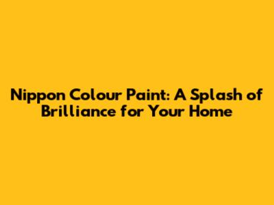 Nippon Colour Paint: A Splash of Brilliance for Your Home