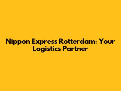 Nippon Express Rotterdam: Your Logistics Partner