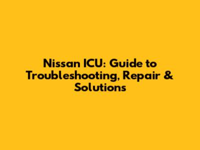 Nissan ICU: Guide to Troubleshooting, Repair & Solutions