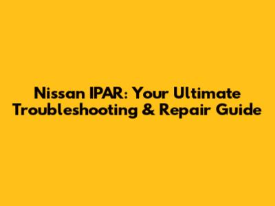 Nissan IPAR: Your Ultimate Troubleshooting & Repair Guide