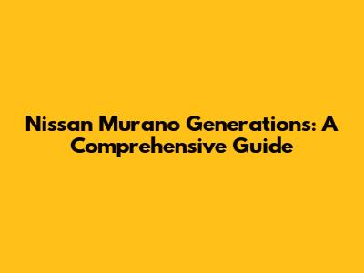 Nissan Murano Generations: A Comprehensive Guide