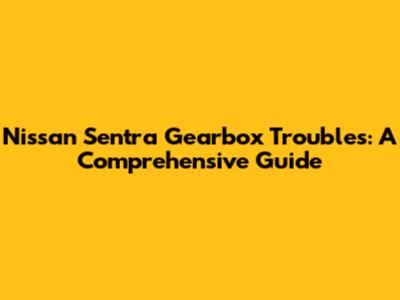 Nissan Sentra Gearbox Troubles: A Comprehensive Guide