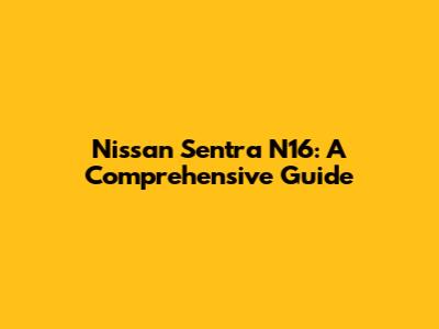 Nissan Sentra N16: A Comprehensive Guide