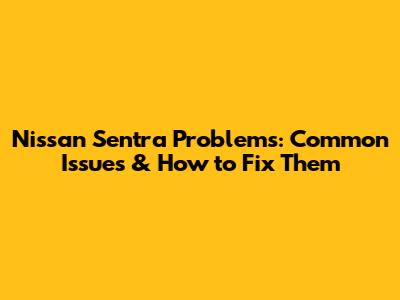 Nissan Sentra Problems: Common Issues & How to Fix Them