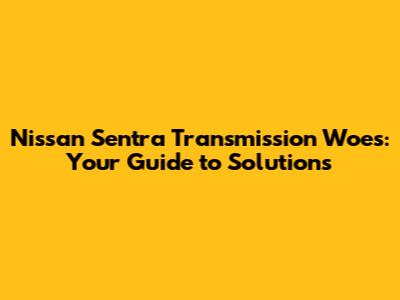 Nissan Sentra Transmission Woes: Your Guide to Solutions