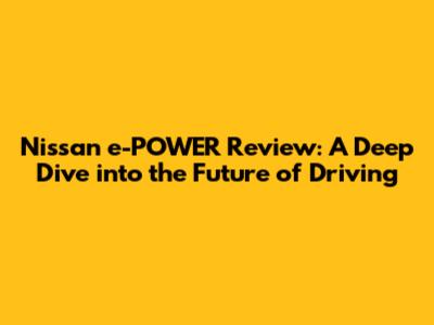 Nissan e-POWER Review: A Deep Dive into the Future of Driving