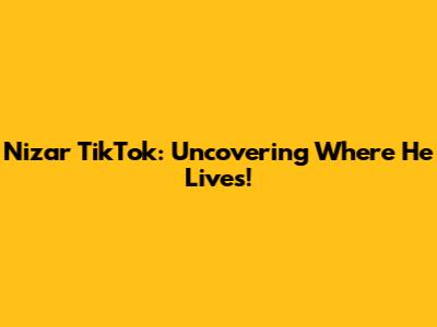 Nizar TikTok: Uncovering Where He Lives!