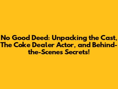 No Good Deed: Unpacking the Cast, The Coke Dealer Actor, and Behind-the-Scenes Secrets!