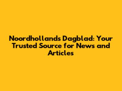 Noordhollands Dagblad: Your Trusted Source for News and Articles