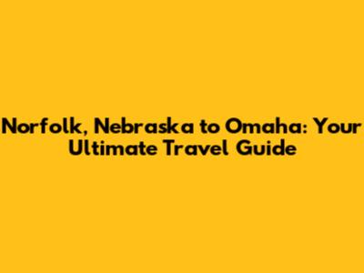 Norfolk, Nebraska to Omaha: Your Ultimate Travel Guide