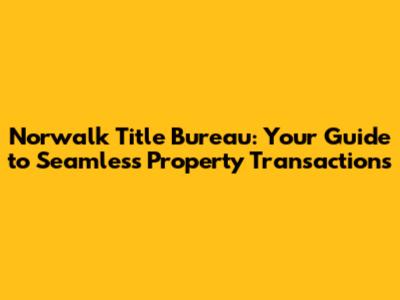 Norwalk Title Bureau: Your Guide to Seamless Property Transactions