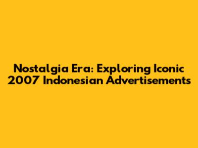 Nostalgia Era: Exploring Iconic 2007 Indonesian Advertisements