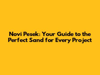 Novi Pesek: Your Guide to the Perfect Sand for Every Project