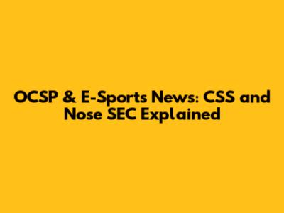 OCSP & E-Sports News: CSS and Nose SEC Explained