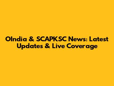 OIndia & SCAPKSC News: Latest Updates & Live Coverage