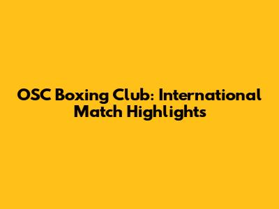 OSC Boxing Club: International Match Highlights
