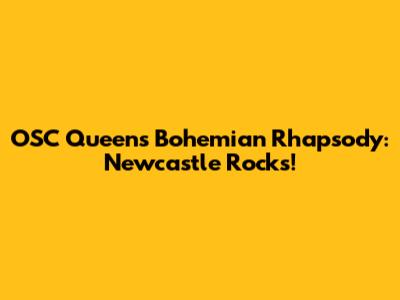 OSC Queens Bohemian Rhapsody: Newcastle Rocks!