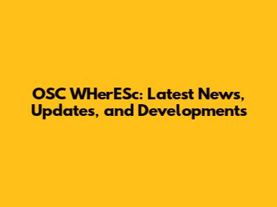 OSC WHerESc: Latest News, Updates, and Developments
